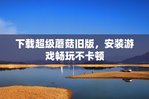 下载超级蘑菇旧版，安装游戏畅玩不卡顿