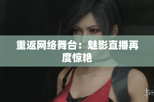 重返网络舞台：魅影直播再度惊艳