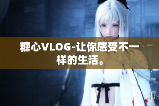 糖心VLOG-让你感受不一样的生活。