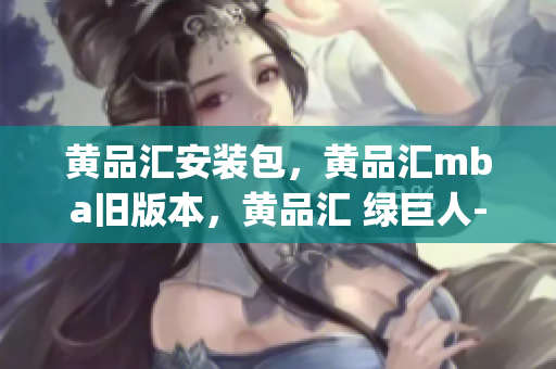 黄品汇安装包，黄品汇mba旧版本，黄品汇 绿巨人----zq3k35HDGx4y
