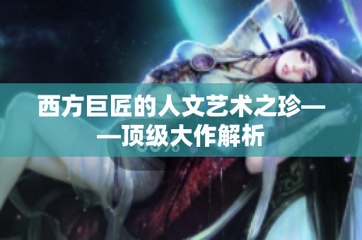 西方巨匠的人文艺术之珍——顶级大作解析