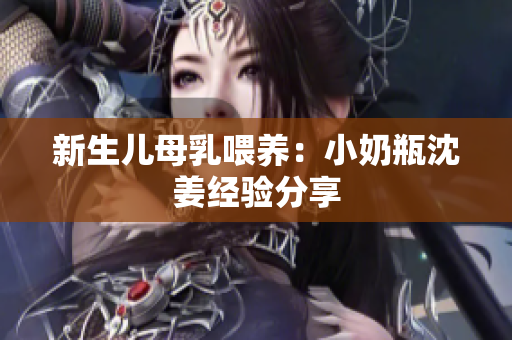 新生儿母乳喂养：小奶瓶沈姜经验分享