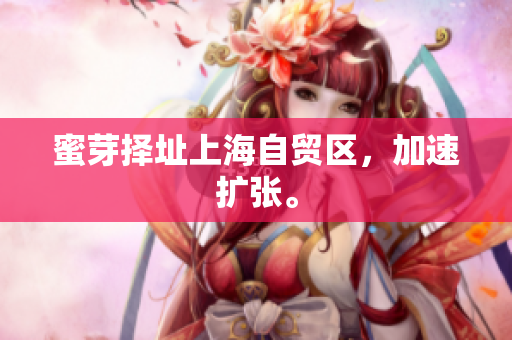 蜜芽择址上海自贸区，加速扩张。