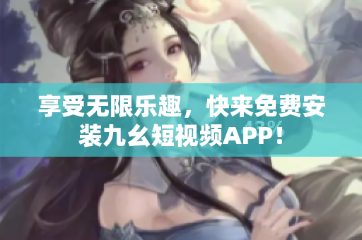 享受无限乐趣，快来免费安装九幺短视频APP！
