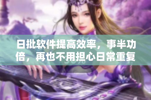 日批软件提高效率，事半功倍，再也不用担心日常重复性工作！