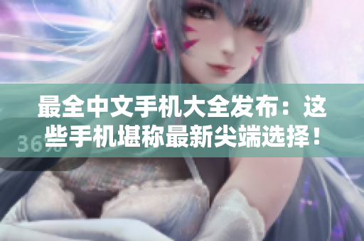 最全中文手机大全发布：这些手机堪称最新尖端选择！