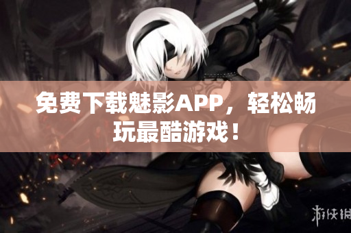 免费下载魅影APP，轻松畅玩最酷游戏！