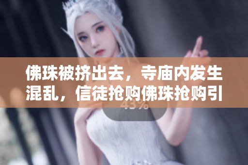 佛珠被挤出去，寺庙内发生混乱，信徒抢购佛珠抢购引发寺庙内混乱