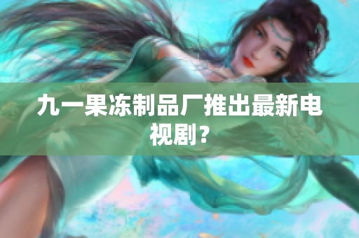九一果冻制品厂推出最新电视剧？