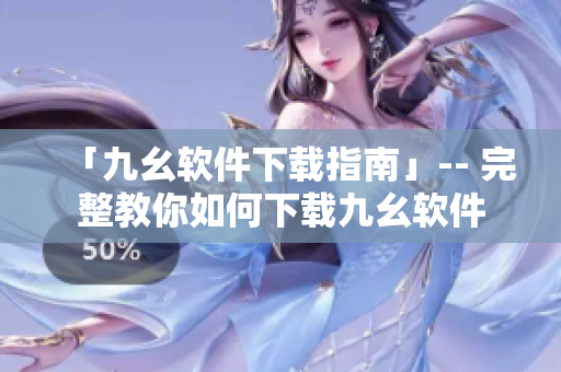 「九幺软件下载指南」-- 完整教你如何下载九幺软件