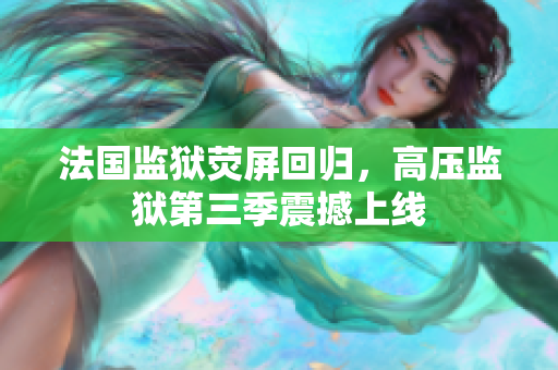 法国监狱荧屏回归，高压监狱第三季震撼上线