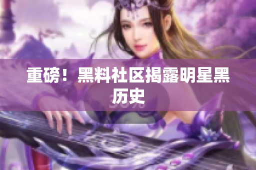 重磅！黑料社区揭露明星黑历史