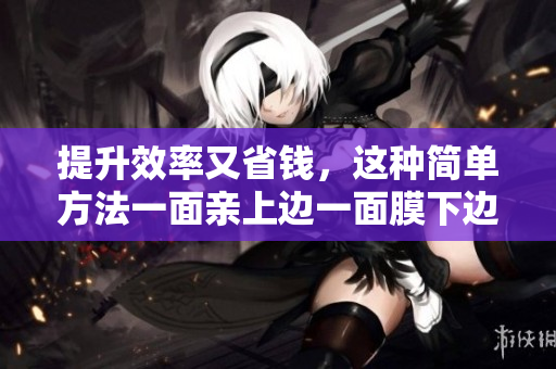 提升效率又省钱，这种简单方法一面亲上边一面膜下边让你惊喜