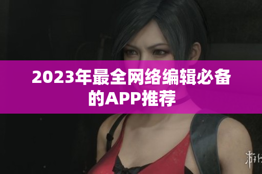 2023年最全网络编辑必备的APP推荐