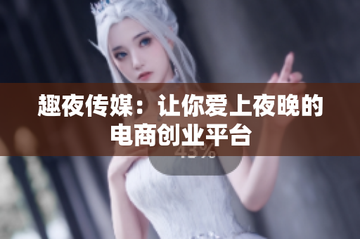 趣夜传媒：让你爱上夜晚的电商创业平台