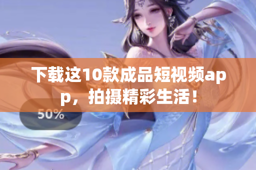 下载这10款成品短视频app，拍摄精彩生活！