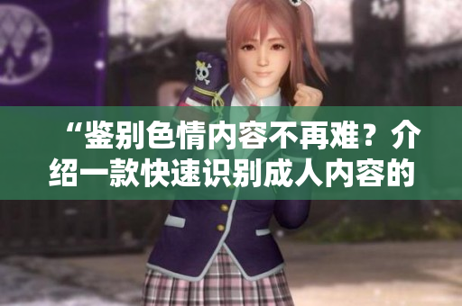 “鉴别色情内容不再难？介绍一款快速识别成人内容的软件”