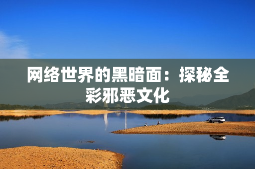 网络世界的黑暗面：探秘全彩邪恶文化
