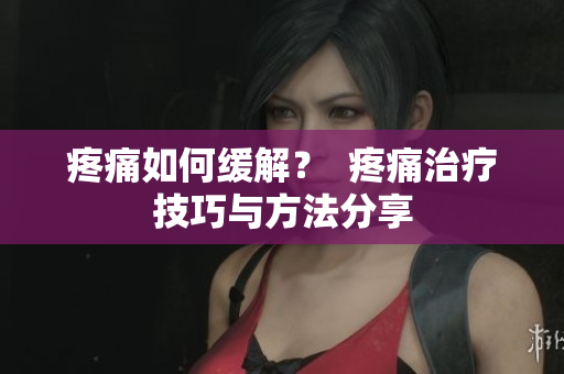 疼痛如何缓解？  疼痛治疗技巧与方法分享