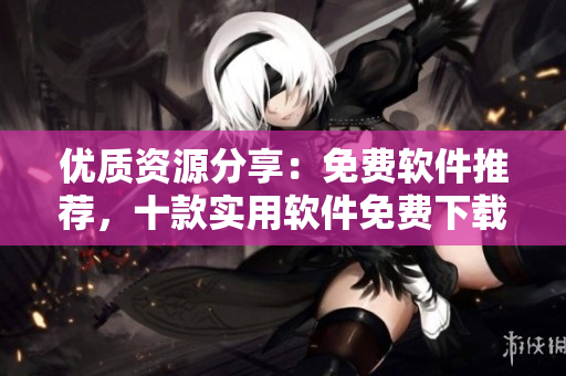 优质资源分享：免费软件推荐，十款实用软件免费下载安装！