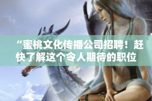 “蜜桃文化传播公司招聘！赶快了解这个令人期待的职位机会！”