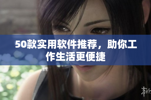 50款实用软件推荐，助你工作生活更便捷