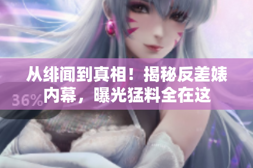 从绯闻到真相！揭秘反差婊内幕，曝光猛料全在这