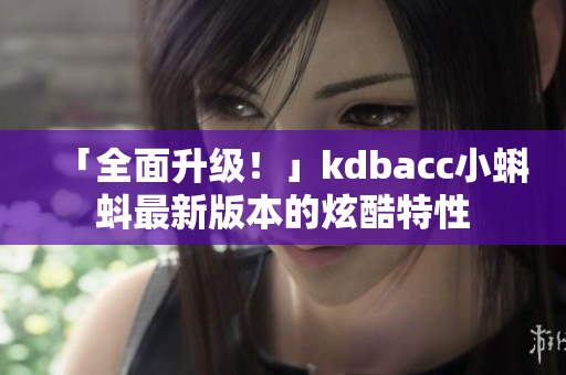 「全面升级！」kdbacc小蝌蚪最新版本的炫酷特性