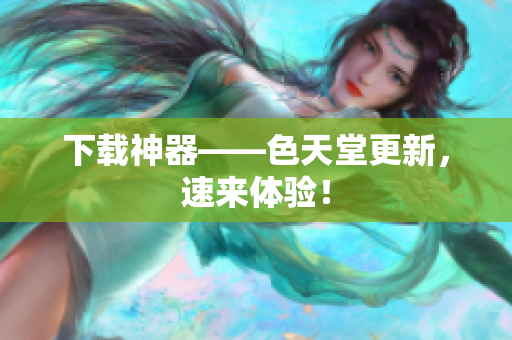 下载神器——色天堂更新，速来体验！