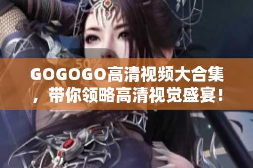 GOGOGO高清视频大合集，带你领略高清视觉盛宴！