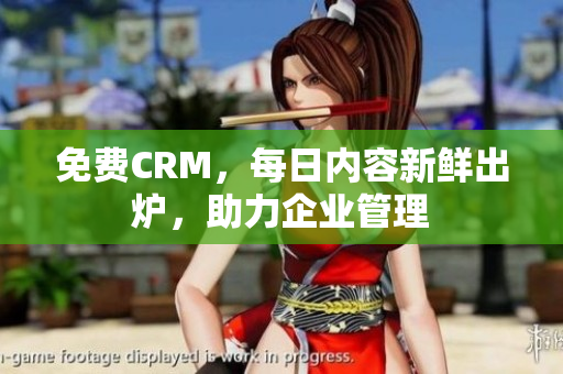 免费CRM，每日内容新鲜出炉，助力企业管理