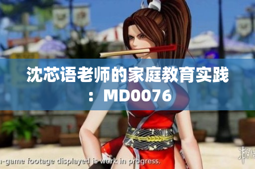 沈芯语老师的家庭教育实践：MD0076