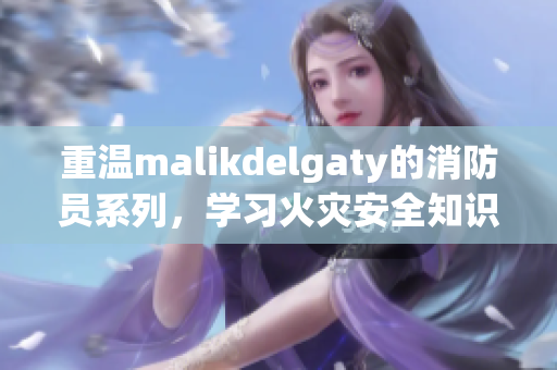 重温malikdelgaty的消防员系列，学习火灾安全知识
