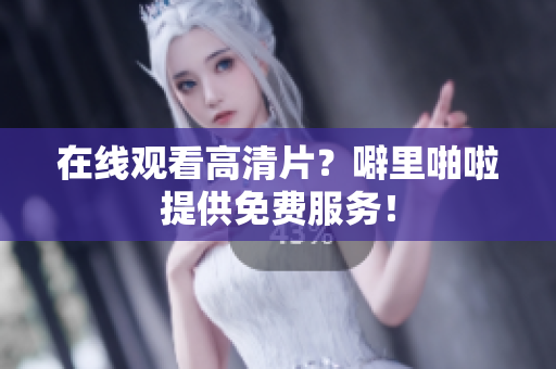 在线观看高清片？噼里啪啦提供免费服务！