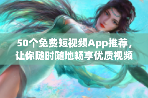 50个免费短视频App推荐，让你随时随地畅享优质视频