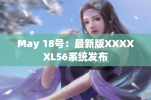 May 18号：最新版XXXXXL56系统发布