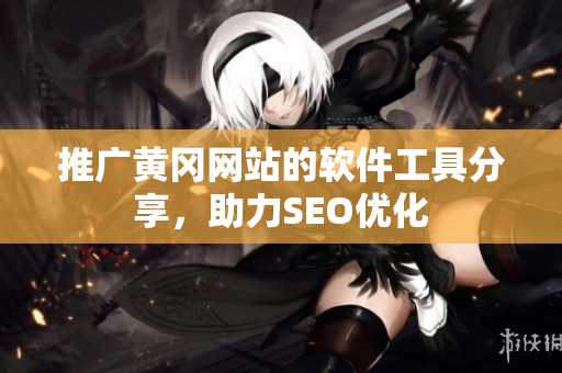 推广黄冈网站的软件工具分享，助力SEO优化
