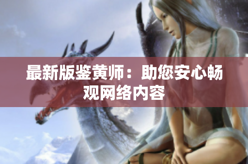 最新版鉴黄师：助您安心畅观网络内容