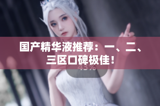 国产精华液推荐：一、二、三区口碑极佳！