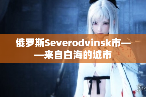 俄罗斯Severodvinsk市——来自白海的城市