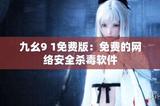 九幺9 1免费版：免费的网络安全杀毒软件