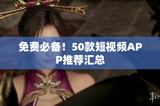 免费必备！50款短视频APP推荐汇总