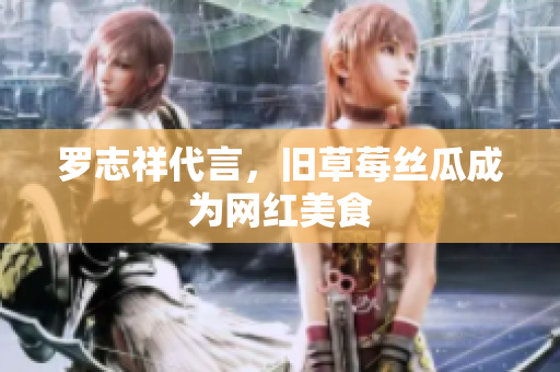 罗志祥代言，旧草莓丝瓜成为网红美食