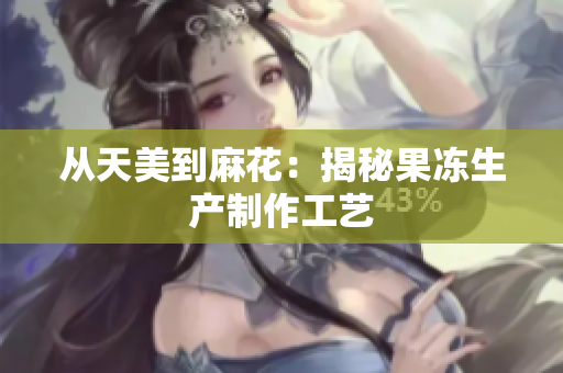 从天美到麻花：揭秘果冻生产制作工艺