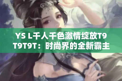 YS L千人千色激情绽放T9T9T9T：时尚界的全新霸主