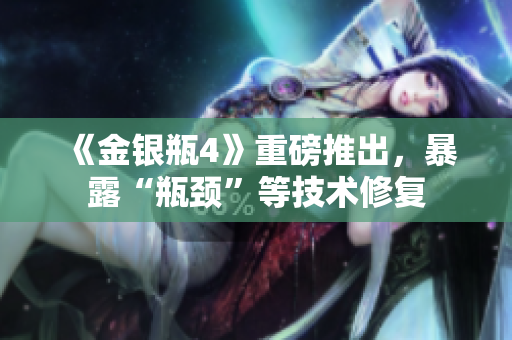 《金银瓶4》重磅推出，暴露“瓶颈”等技术修复