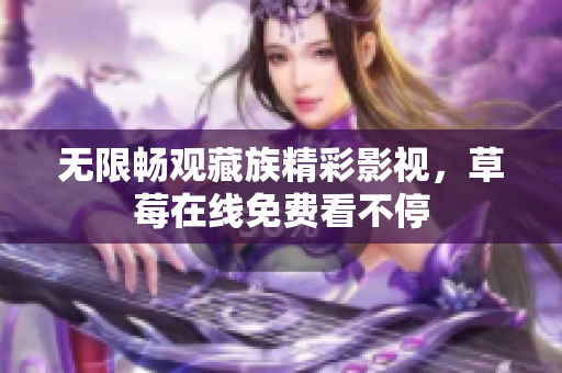 无限畅观藏族精彩影视，草莓在线免费看不停
