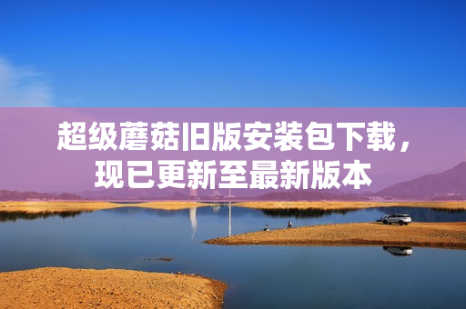 超级蘑菇旧版安装包下载，现已更新至最新版本