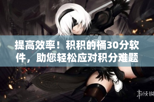 提高效率！积积的桶30分软件，助您轻松应对积分难题