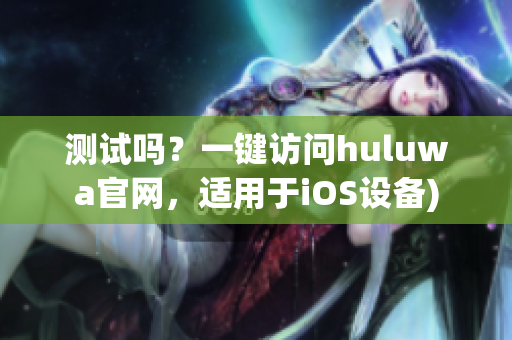 测试吗？一键访问huluwa官网，适用于iOS设备)